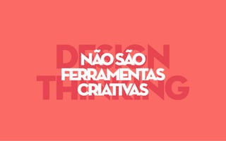 design
thinking
nãosão
ferramentas
criativas
 