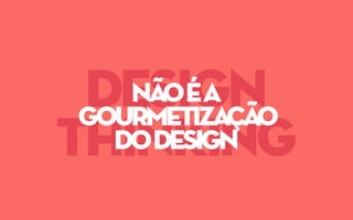 design
thinking
nãoéa
gourmetização
dodesign
 