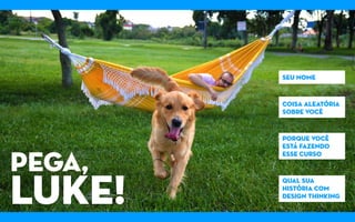 pega,
LUKE!
seu nome
coisa aleatória
sobre você
porque você
está fazendo
esse curso
qual sua
história com
design thinking
 