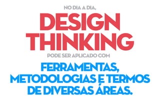 design
thinking
ferramentas,
metodologiasetermos
dediversasáreas.
podeseraplicadocom
nodiaadia,
 