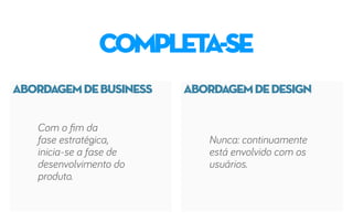 ABORDAGEMDEBUSINESS ABORDAGEMDEDESIGN
COMPLETA-se
Com o fim da
fase estratégica,
inicia-se a fase de
desenvolvimento do
produto.
Nunca: continuamente
está envolvido com os
usuários.
 