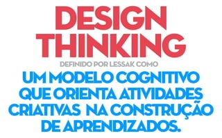 design
thinking
ummodelocognitivo
queorientaatividades
criativas naconstrução
deaprendizados.
definidoporlessakcomo
 