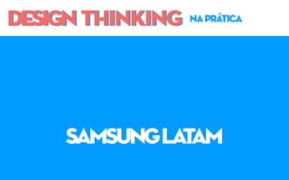 DESIGN THINKINGDESIGN THINKING naprática
samsunglatam
 