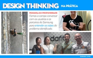 DESIGN THINKINGDESIGN THINKING naprática
Fomos a campo conversar
com os usuários e os
parceiros da Samsung
para entender as raízes do
problema identificado.
pesquisaemPROFUNDIDADE
SAMSUNG LATAM
 