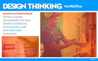 DESIGN THINKINGDESIGN THINKING naprática
Fomos a campo,
conversando com seus
clientes residenciais,
comerciantes e até
com eletricistas
autônomos.
pesquisaemprofundidade
PRÁTIL
 