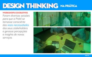 DESIGN THINKINGDESIGN THINKING naprática
Foram diversas sessões
para que a Prátil se
tornasse consciênte
das reais necessidades
dos seus stakeholders
e gerasse percepções
e insights de novos
serviços.
workshopscocriativos
PRÁTIL
 