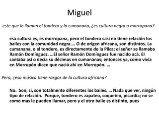 Miguel<br />este que le llaman el tondero y la cumanana, ¿es cultura negra o morropana?<br />	esa cultura es, es morropana...