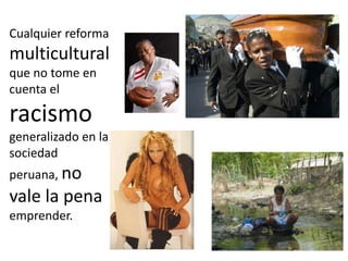 Cualquier reforma multicultural que no tome en cuenta el racismo generalizado en la sociedad peruana, no vale la pena empr...