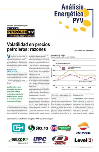 A N Á L I S I S E N E R G É T I C O P Y V | 1 |
Análisis desarrollado por:
La impresión de este Análisis Energético PYV, es patrocinada por:
| AUTOR Carlos Rossi, EnergyNomics |
Volatilidad en precios
petroleros: razones
V
arios han sido los factores que han
influido en las fluctuaciones de
los precios petroleros, que en gran
medida los han impactado a la baja.
Veamos qué factores seguirán incidien-
do en esta volatilidad, y cuáles fenómenos
deben ser tomados en cuenta a la hora de
analizar el panorama de precios petroleros
en los tiempos por venir:
POR EL LADO
DE LA OFERTA…
1) Estados Unidos. La producción de
este país ha subido en 4 millones de barri-
les diarios (MMBD) desde 2009, a los ac-
tuales 9.2 MMBD. Solo entre 2013 y 2014
este crecimiento fue de 16%.
En 2014 su producción fue similar a la
que tuvo en 1970 (10 MMBD), año pico de
ese país.
Este inmenso aumento en la producción
ha estado acompañado de una reducción
en su consumo (-5,7% en el lapso 2003-
2013), debido principalmente a los altos
precios petroleros, que ayudaron a ocasio-
nar una reducción de su crecimiento
300
320
340
360
380
400
1/4 3/4 5/4 7/4 9/4 11/4
Millonesdebarriles
Brecha entre inventarios actuales y los promedios históricos
Inventarios de crudo:
Montos actuales vs. Promedio histórico
Inventario en 2015!!!
Promedio de últimos
diez años
Promedio desde 1983
!!!
económico, y provocaron medidas para
aumentar la eficiencia energética.
En 2003, Estados Unidos importó 12.7
MMBD, representando 63,2% de su con-
sumo total. Para 2013, importaba 8.9
MMBD, lo que llegó a representar 47% de
su consumo total.
Esta reducción en importaciones y en
el peso total de su consumo ha contribui-
do decididamente a una reducción en los
precios petroleros al nivel mundial, a
pesar de que aún existe prohibición de
exportación en la mayoría de los rubros
petroleros en ese país.
También entran en este escenario las
lutitas americanas de Eagle Ford (Texas) y
Bakken (Dakota Norte), cuya explotación
ha sido posible gracias a las tecnologías de
avanzada del fracking (métodos hidráuli-
cos) y cañoneo horizontal (explosiones
profundas dirigidas a explotar el pozo
debajo tierra).
Otras razones que vienen a ganar peso
son las ganancias volumétricas en refinerías.
A pesar de los bajos precios petroleros,
la Energy Information Administration (EIA)
proyecta un crecimiento en la producción
estadounidense de 6,9% en 2015.
2) Europa. La situación europea es
opuesta a la de Estados Unidos. Como su
geología no la favorece, en la década entre
2003-2013 la UE bajó su producción en
52%, a 1.4 MMBD, lo que la obliga a im-
portar el 88,7% de los 12.5 MMBD que
consume actualmente, y pagarlos a pre-
cios de mercado.
Como es de suponer, eso le ha causa-
do estragos importantes en su creci-
miento económico, hasta el punto de
registrar cifras negativas entre 2008-
2013 (-0,3%), y apenas +0,8% en 2014.
El desempleo aproxima el 11% en su
conjunto.
Con dicha nula cantidad de reservas
petroleras y una falta de sustitución ener-
gética, el continente se ha volcado hacia
el uso del carbón y ha incrementado su
almacenamiento de petróleo, lo que ex-
plica por qué el Brent ahora se cotiza
superior al WTI por un margen que su-
pera US$10, cuando históricamente el
WTI siempre fue más caro que el Brent.
La situación de Japón y Corea del Sur,
países que importan todo el petróleo que
consumen, es igual.
3) Arabia Saudita. El mayor productor
petrolero del mundo ha actuado de
manera benevolente, no solo al no re-
cortar su producción petrolera en las
reuniones de la OPEP (a pesar de que la
delegación venezolana prácticamente
se lo rogó), sino también a ofrecer des-
cuentos a las economías más afectadas,
como Japón y Corea del Sur.
El motivo de esta acción se debe a las
claras señales de recesión y deflación
Los llamados países
avanzados registraron
entre 2008-2014 un
crecimiento económico
en su conjunto inferior
al 1%. Este es un nivel
peligrosamente bajo…
 