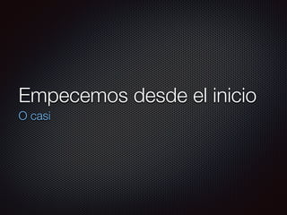 Empecemos desde el inicio
O casi
 