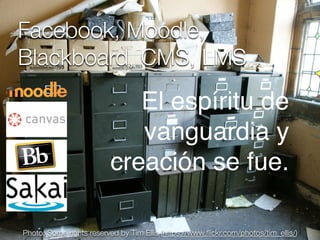 Facebook, Moodle,
Blackboard, CMS, LMS
El espíritu de
vanguardia y
creación se fue.
Photo: Some rights reserved by Tim Ellis (https://www.ﬂickr.com/photos/tim_ellis/)
 