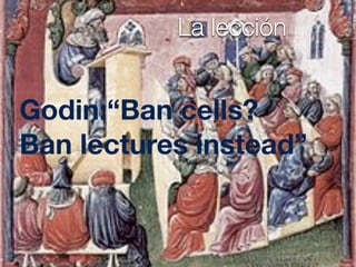 Godin:“Ban cells?
Ban lectures instead”
La lección
 