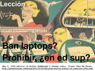 Lección
23
May 5, 1958 edition of Arthur Radebaugh's Sunday comic, Closer Than We Think,
http://paleofuture.com/blog/2011/8/24/the-push-button-school-of-tomorrow-1958.html
Ban laptops?
Prohibir, ¿en ed sup?
 