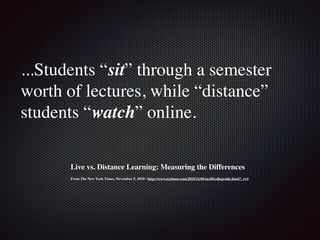 ...Students “sit” through a semester
worth of lectures, while “distance”
students “watch” online.
Live vs. Distance Learning: Measuring the Differences
From The New York Times, November 5, 2010 / http://www.nytimes.com/2010/11/05/us/05collegeside.html?_r=1
 