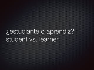 ¿estudiante o aprendiz?
student vs. learner
 