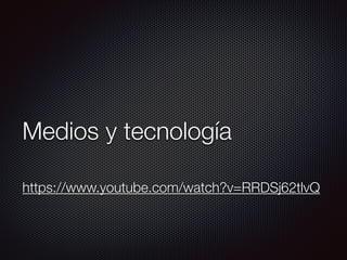 Medios y tecnología
https://www.youtube.com/watch?v=RRDSj62tlvQ
 