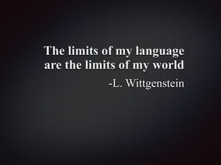 The limits of my language
are the limits of my world
-L. Wittgenstein
 