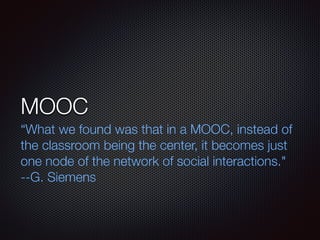 MOOC
“What we found was that in a MOOC, instead of
the classroom being the center, it becomes just
one node of the network of social interactions."
--G. Siemens
 