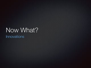 Now What?
Innovations
 