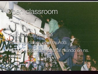 Open classroom
Educación a distancia
Salón de clases es el mundo.
PERO: ¿dejamos entrar al mundo en ns.
salón?
 