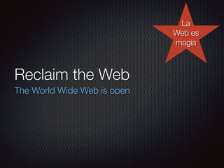 Reclaim the Web
The World Wide Web is open
La
Web es
magia
 