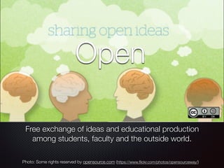 Free exchange of ideas and educational production
among students, faculty and the outside world.
Open
Photo: Some rights reserved by opensource.com (https://www.ﬂickr.com/photos/opensourceway/)
 