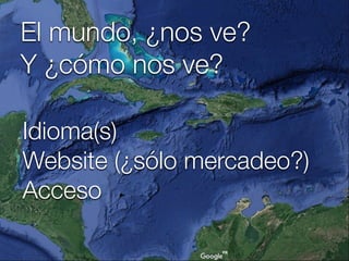 Idioma(s)
Website (¿sólo mercadeo?)
Acceso
El mundo, ¿nos ve? 
Y ¿cómo nos ve?
 