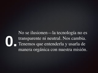 No se ilusionen—la tecnología no es
transparente ni neutral. Nos cambia.
Tenemos que entenderla y usarla de
manera orgánica con nuestra misión.
0.
 