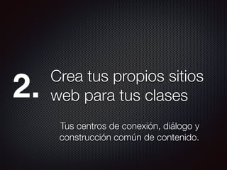 Crea tus propios sitios
web para tus clases
Tus centros de conexión, diálogo y
construcción común de contenido.
2.
 