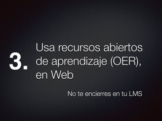Usa recursos abiertos
de aprendizaje (OER),
en Web
3.
No te encierres en tu LMS
 