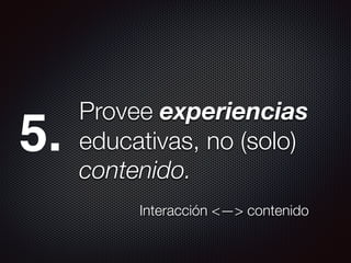Provee experiencias
educativas, no (solo)
contenido.
Interacción <—> contenido
5.
 