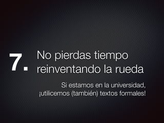 No pierdas tiempo
reinventando la rueda
Si estamos en la universidad,
¡utilicemos (también) textos formales!
7.
 