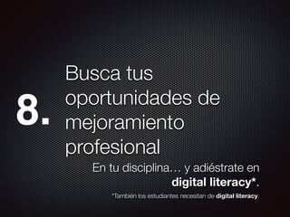 Busca tus
oportunidades de
mejoramiento
profesional
En tu disciplina… y adiéstrate en
digital literacy*.
8.
*También los estudiantes necesitan de digital literacy.
 