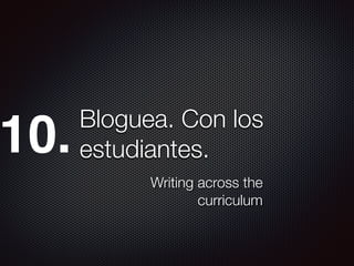 Bloguea. Con los
estudiantes.
Writing across the
curriculum
10.
 