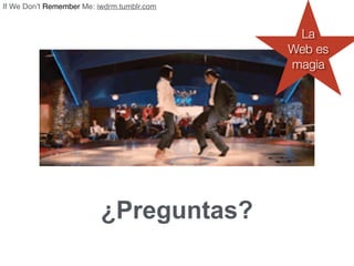 ¿Preguntas?
88
La
Web es
magia
If We Don’t Remember Me: iwdrm.tumblr.com
 