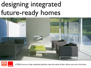 designing integrated
future-ready homes




    a CEDIA course to help residential speciﬁers meet the needs of their clients, now and in the future
 