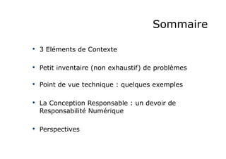 Sommaire 
• 3 Eléments de Contexte 
• Petit inventaire (non exhaustif) de problèmes 
• Point de vue technique : quelques exemples 
• La Conception Responsable : un devoir de 
Responsabilité Numérique 
• Perspectives 
 