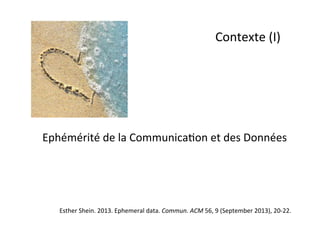 Contexte 
(I) 
Ephémérité 
de 
la 
Communica;on 
et 
des 
Données 
Esther 
Shein. 
2013. 
Ephemeral 
data. 
Commun. 
ACM 
56, 
9 
(September 
2013), 
20-­‐22. 
 