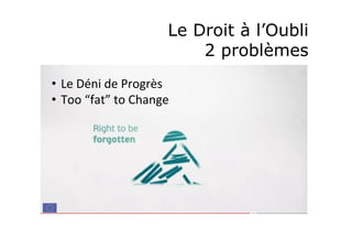 Le Droit à l’Oubli 
2 problèmes 
• Le 
Déni 
de 
Progrès 
• Too 
“fat” 
to 
Change 
 