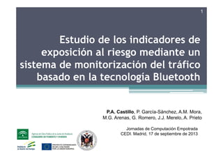 Estudio de los indicadores de
exposición al riesgo mediante un
sistema de monitorización del tráfico
basado en la tecnología Bluetooth
P.A. Castillo, P. García-Sánchez, A.M. Mora,
M.G. Arenas, G. Romero, J.J. Merelo, A. Prieto
Jornadas de Computación Empotrada
CEDI. Madrid, 17 de septiembre de 2013
1
 