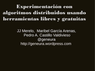 Experimentación con
algoritmos distribuidos usando
herramientas libres y gratuitas
JJ Merelo, Maribel García Arenas,
Pedro A. Castillo Valdivieso
@geneura
http://geneura.wordpress.com
 