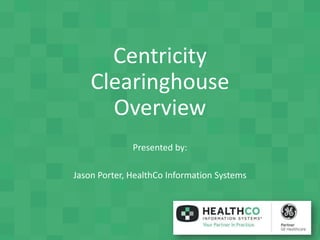 Centricity
Clearinghouse
Overview
Presented by:
Jason Porter, HealthCo Information Systems
 