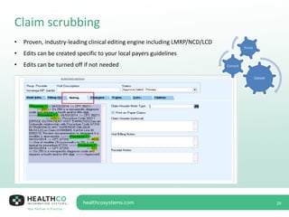 Claim scrubbing
29
• Proven, industry-leading clinical editing engine including LMRP/NCD/LCD
• Edits can be created specific to your local payers guidelines
• Edits can be turned off if not needed
Submit
Correct
Scrub
 