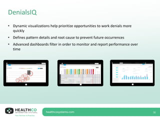 DenialsIQ
32
• Dynamic visualizations help prioritize opportunities to work denials more
quickly
• Defines pattern details and root cause to prevent future occurrences
• Advanced dashboards filter in order to monitor and report performance over
time
 