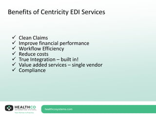 Benefits of Centricity EDI Services
 Clean Claims
 Improve financial performance
 Workflow Efficiency
 Reduce costs
 True Integration – built in!
 Value added services – single vendor
 Compliance
 