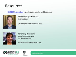 >
Resources
• GE CEDI Information including case studies and brochures
lindah@healthcosystems.com
jasonp@healthcosystems.com
For product questions and
information:
For pricing details and
questions about your
current EDI tools:
 