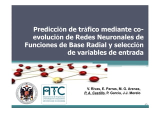 1/16
Predicción de tráfico mediante co-
evolución de Redes Neuronales de
Funciones de Base Radial y selección
de variables de entrada
V. Rivas, E. Parras, M. G. Arenas,
P. A. Castillo, P. García, J.J. Merelo
 