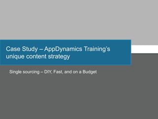 Case Study – AppDynamics Training’s
unique content strategy
Single sourcing – DIY, Fast, and on a Budget
 