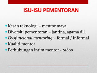 ISU-ISU PEMENTORAN
Kesan teknologi – mentor maya
Diversiti pementoran – jantina, agama dll.
Dysfuncional mentoring – formal / informal
Kualiti mentor
Perhubungan intim mentor - taboo
 