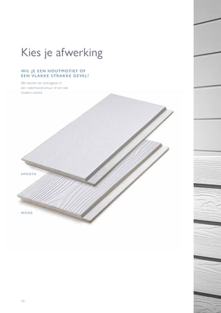 10
S M O O T H
W O O D
Kies je afwerking
WIL JE EEN HOUTMOTIEF OF
EEN VLAKKE STRAKKE GEVEL?
Alle kleuren zijn verkrijgbaar in
een cederhoutstructuur of een vlak
modern uitzicht.
 